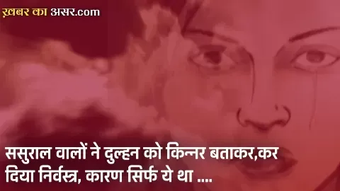 CRIME NEWS : ससुराल वालों ने दुल्हन को किन्नर बताकर,कर दिया निर्वस्त्र, कारण सिर्फ ये था ….